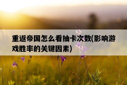 重返帝國怎么看抽卡次數，影響游戲勝率的關鍵因素-圖1