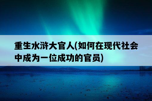 重生水滸大官人，如何在現代社會中成為一位成功的官員-圖1