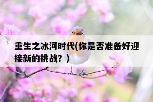 重生之冰河時代，你是否準備好迎接新的挑戰？-圖1