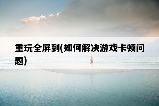 重玩全屏到，如何解決游戲卡頓問題-圖1