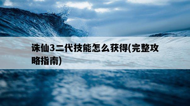 誅仙3二代技能怎么獲得，完整攻略指南-圖1