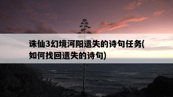 誅仙3幻境河陽遺失的詩句任務，如何找回遺失的詩句-圖1