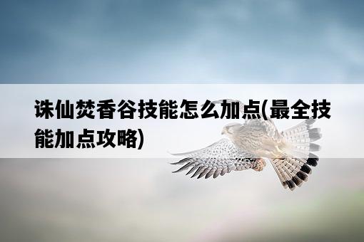 誅仙焚香谷技能怎么加點，最全技能加點攻略-圖1
