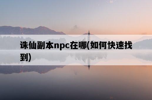 誅仙副本npc在哪，如何快速找到-圖1