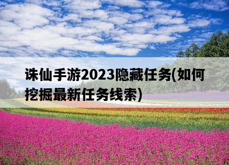 誅仙手游2023隱藏任務，如何挖掘最新任務線索-圖1