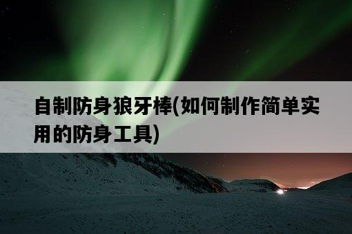 自制防身狼牙棒，如何制作簡單實用的防身工具-圖1