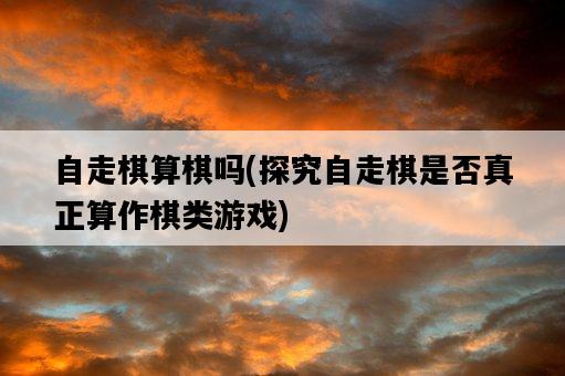 自走棋算棋嗎，探究自走棋是否真正算作棋類游戲-圖1