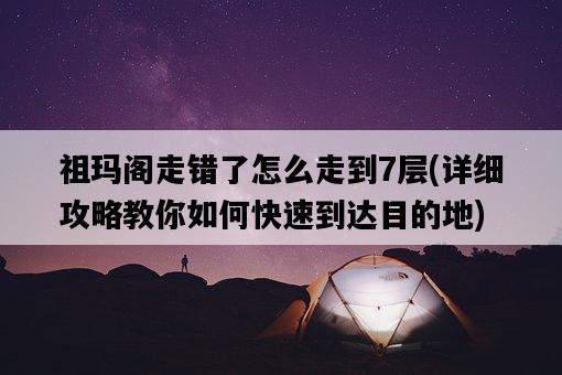 祖瑪閣走錯了怎么走到7層，詳細攻略教你如何快速到達目的地-圖1