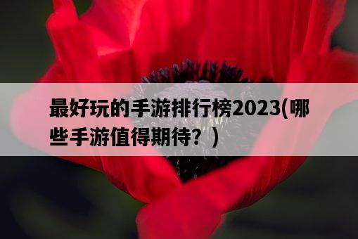 最好玩的手游排行榜2023，哪些手游值得期待？-圖1