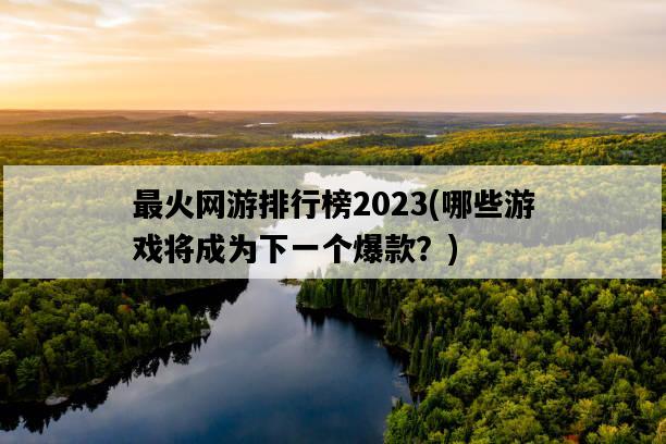 最火網游排行榜2023，哪些游戲將成為下一個爆款？-圖1
