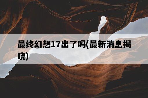 最終幻想17出了嗎，最新消息揭曉-圖1