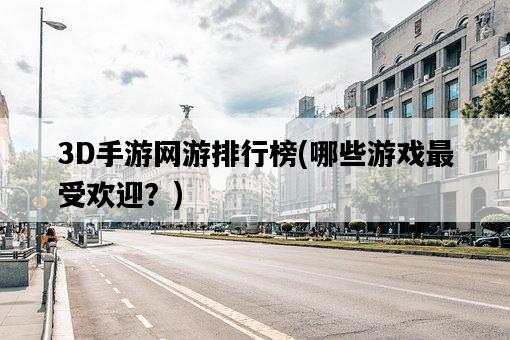 3D手游網游排行榜，哪些游戲最受歡迎？-圖1