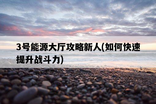 3號能源大廳攻略新人，如何快速提升戰斗力-圖1