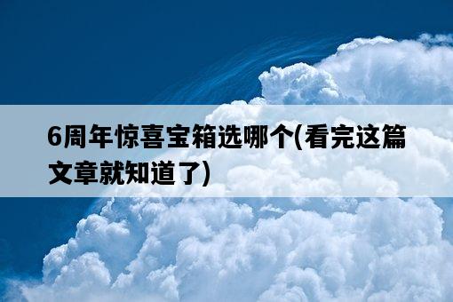 6周年驚喜寶箱選哪個，看完這篇文章就知道了-圖1