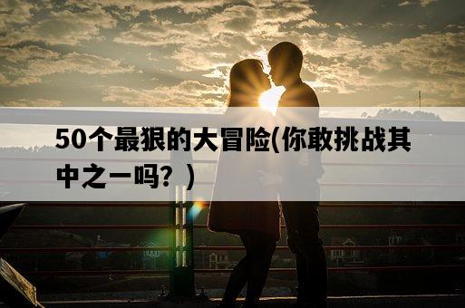 50個最狠的大冒險，你敢挑戰其中之一嗎？-圖1