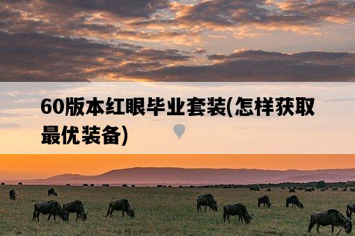 60版本紅眼畢業套裝，怎樣獲取最優裝備-圖1