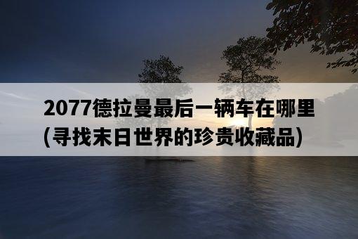 2077德拉曼最后一輛車在哪里，尋找末日世界的珍貴收藏品-圖1