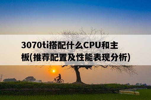 3070ti搭配什么CPU和主板，推薦配置及性能表現分析-圖1