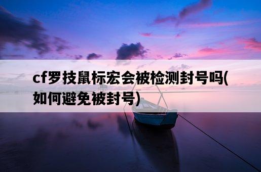 cf羅技鼠標宏會被檢測封號嗎，如何避免被封號-圖1