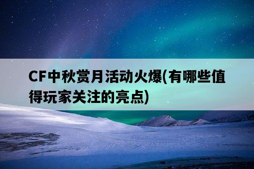 CF中秋賞月活動火爆，有哪些值得玩家關注的亮點-圖1