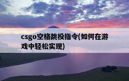 csgo空格跳投指令，如何在游戲中輕松實現-圖1