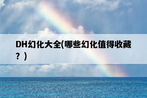 DH幻化大全，哪些幻化值得收藏？-圖1