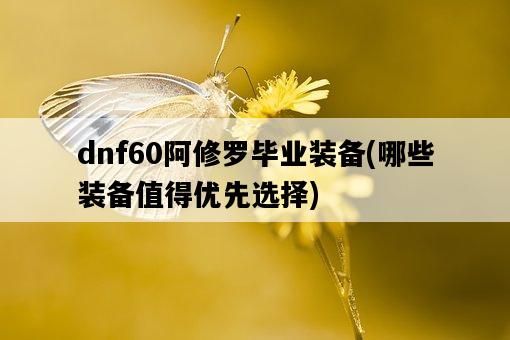 dnf60阿修羅畢業裝備，哪些裝備值得優先選擇-圖1
