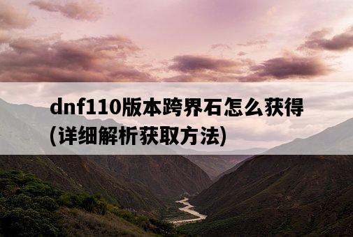 dnf110版本跨界石怎么獲得，詳細解析獲取方法-圖1