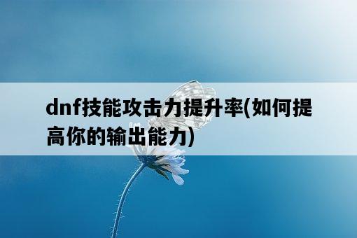 dnf技能攻擊力提升率，如何提高你的輸出能力-圖1