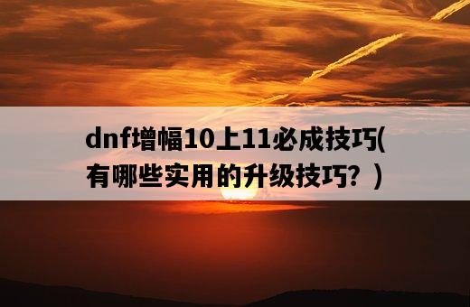 dnf增幅10上11必成技巧，有哪些實用的升級技巧？-圖1