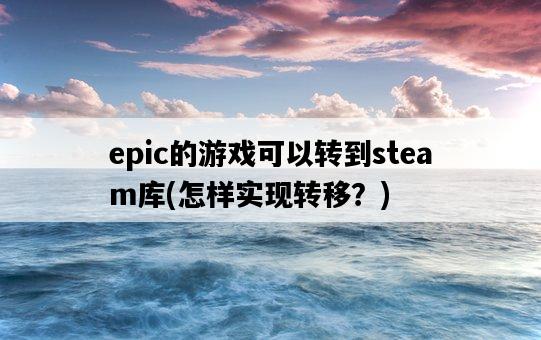 epic的游戲可以轉到steam庫，怎樣實現轉移？-圖1