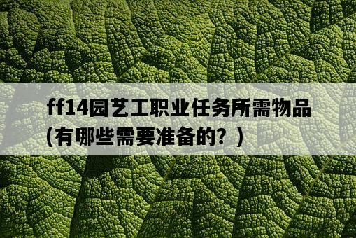 ff14園藝工職業任務所需物品，有哪些需要準備的？-圖1