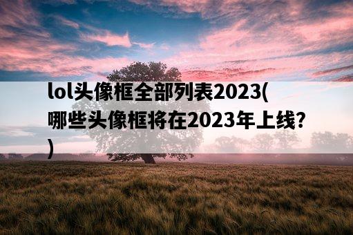 lol頭像框全部列表2023，哪些頭像框將在2023年上線？-圖1