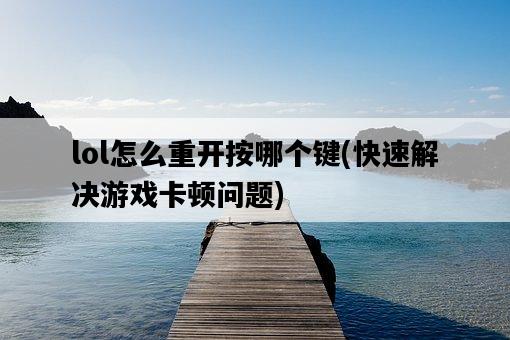 lol怎么重開按哪個鍵，快速解決游戲卡頓問題-圖1