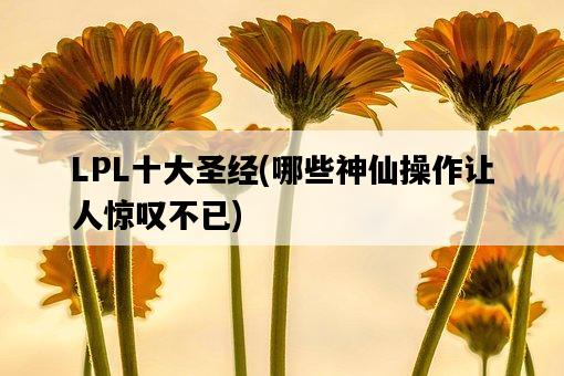 LPL十大圣經，哪些神仙操作讓人驚嘆不已-圖1