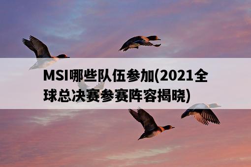 MSI哪些隊伍參加，2021全球總決賽參賽陣容揭曉-圖1