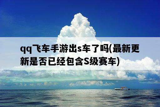 qq飛車手游出s車了嗎，最新更新是否已經包含S級賽車-圖1