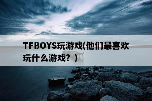 TFBOYS玩游戲，他們最喜歡玩什么游戲？-圖1