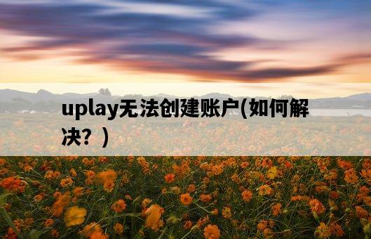 uplay無法創建賬戶，如何解決？-圖1