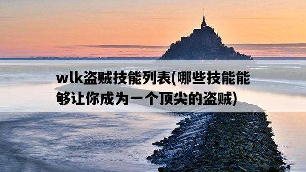 wlk盜賊技能列表，哪些技能能夠讓你成為一個頂尖的盜賊-圖1