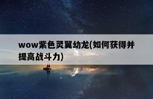 wow紫色靈翼幼龍，如何獲得并提高戰斗力-圖1
