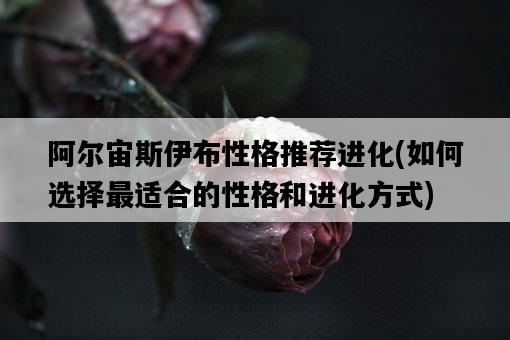 阿爾宙斯伊布性格推薦進化，如何選擇最適合的性格和進化方式-圖1