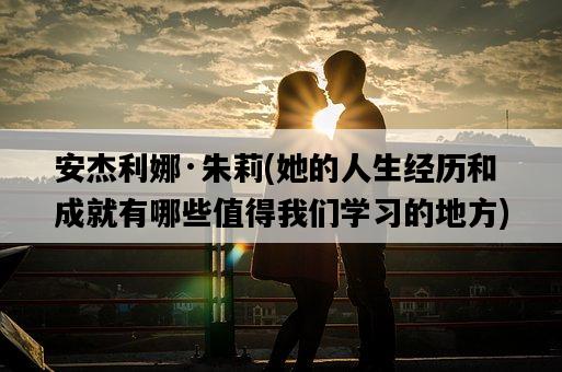 安杰利娜·朱莉，她的人生經歷和成就有哪些值得我們學習的地方-圖1