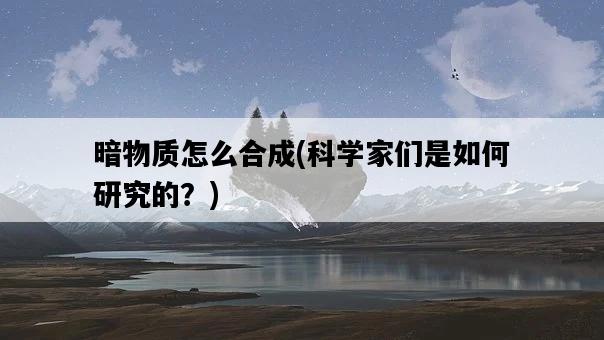 暗物質怎么合成，科學家們是如何研究的？-圖1