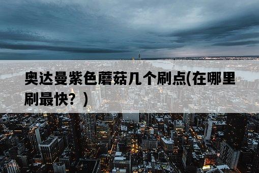 奧達曼紫色蘑菇幾個刷點，在哪里刷最快？-圖1