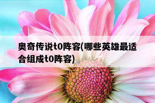 奧奇傳說t0陣容，哪些英雄最適合組成t0陣容-圖1