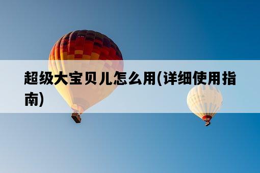 超級大寶貝兒怎么用，詳細使用指南-圖1