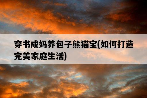 穿書成媽養包子熊貓寶，如何打造完美家庭生活-圖1