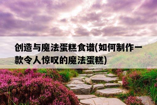 創造與魔法蛋糕食譜，如何制作一款令人驚嘆的魔法蛋糕-圖1