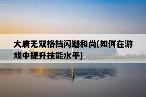 大唐無雙格擋閃避和尚，如何在游戲中提升技能水平-圖1